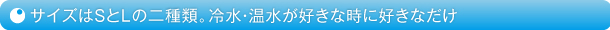 サイズはSとLの二種類。冷水・温水が好きな時に好きなだけ