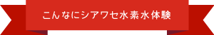 こんなにシアワセ水素水体験