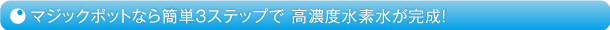 マジックポットなら簡単3ステップで 高濃度水素水が完成！