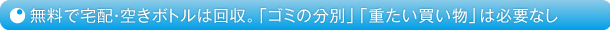 無料で宅配・空きボトルは回収。「ゴミの分別」「重たい買い物」は必要なし