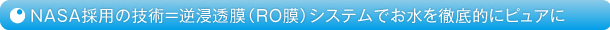 NASA採用の技術＝逆浸透膜（ＲＯ膜）システムでお水を徹底的にピュアに